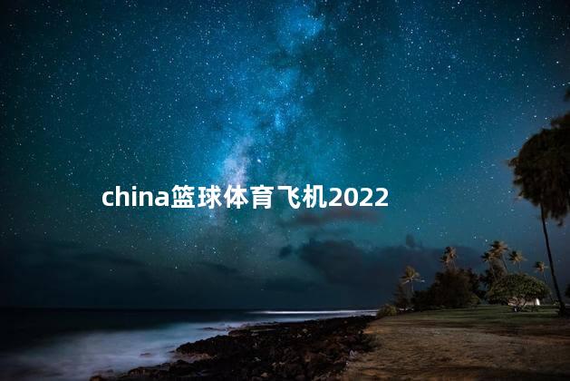 china篮球体育飞机2022