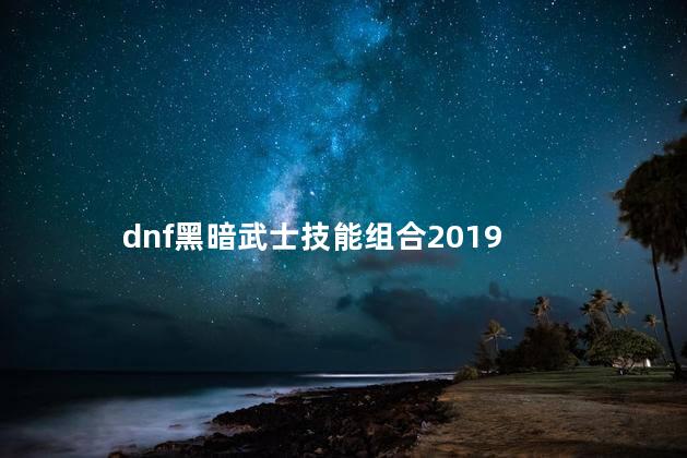 dnf黑暗武士技能组合2019