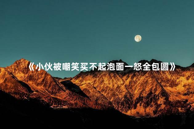 《小伙被嘲笑买不起泡面一怒全包圆》