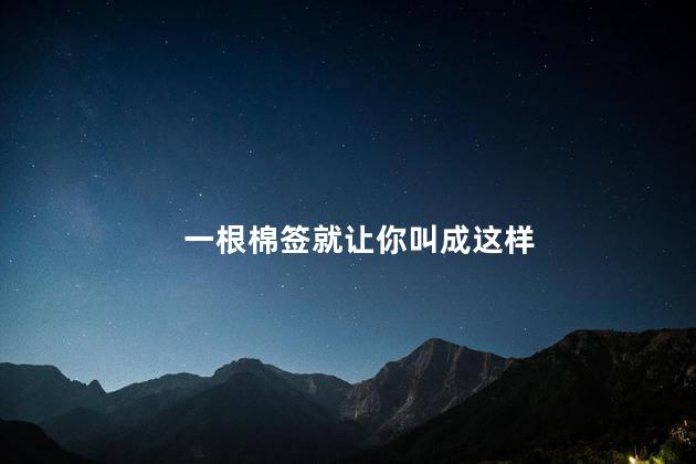 一根棉签就让你叫成这样