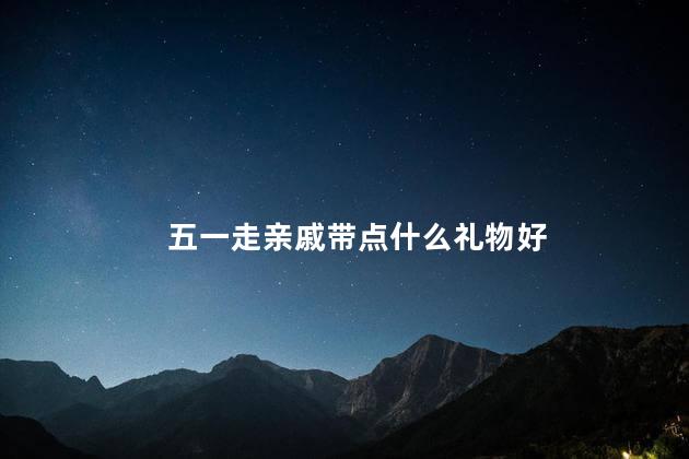 五一走亲戚带点什么礼物好