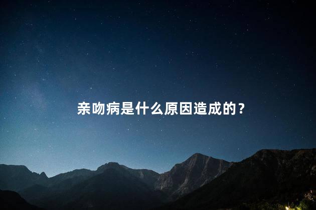 亲吻病是什么原因造成的？