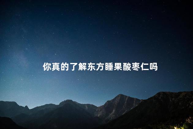 你真的了解东方睡果酸枣仁吗