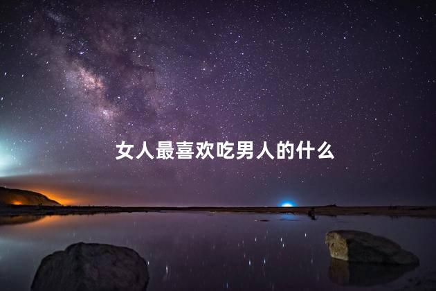 女人最喜欢吃男人的什么
