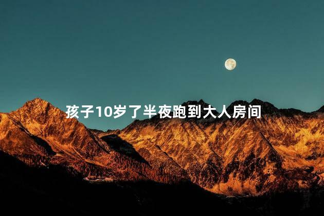 孩子10岁了半夜跑到大人房间