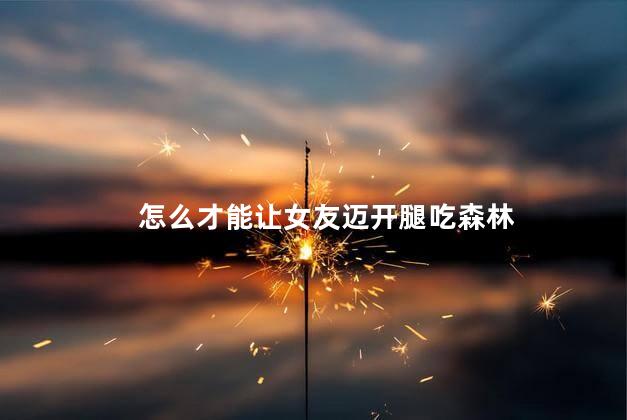 怎么才能让女友迈开腿吃森林