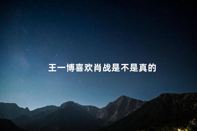 王一博喜欢肖战是不是真的