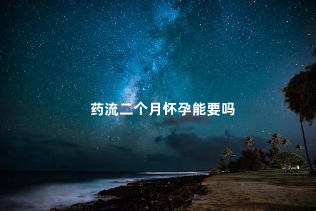 药流二个月怀孕能要吗