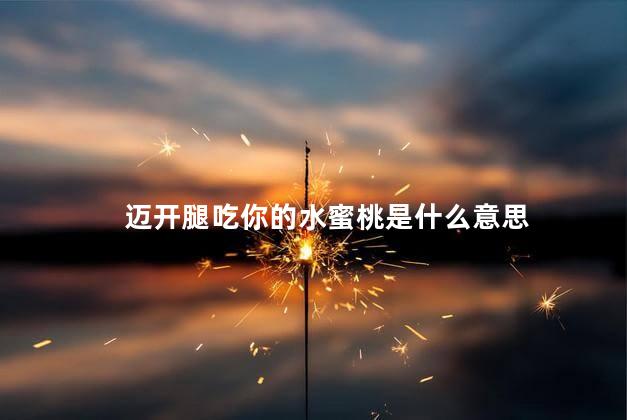 迈开腿吃你的水蜜桃是什么意思